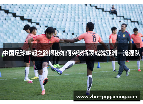 中国足球崛起之路揭秘如何突破瓶颈成就亚洲一流强队 中国足球崛起之路揭秘如何突破瓶颈成就亚洲一流强队