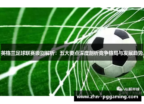 英格兰足球联赛级别解析:五大要点深度剖析竞争格局与发展趋势 英格兰足球联赛级别解析:五大要点深度剖析竞争格局与发展趋势