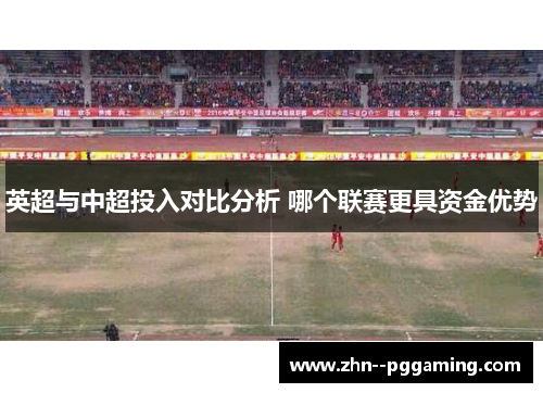 英超与中超投入对比分析 哪个联赛更具资金优势