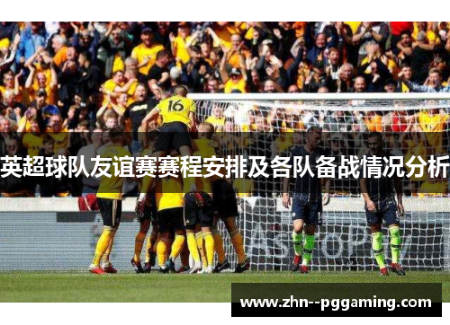 英超球队友谊赛赛程安排及各队备战情况分析