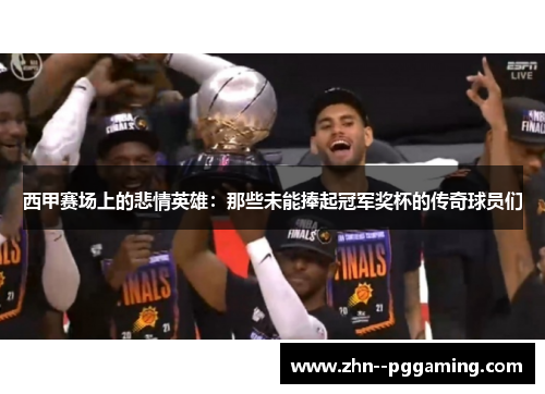 西甲赛场上的悲情英雄：那些未能捧起冠军奖杯的传奇球员们