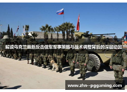 解读乌克兰最新反击俄军军事策略与战术调整背后的深层动因 解读乌克兰最新反击俄军军事策略与战术调整背后的深层动因