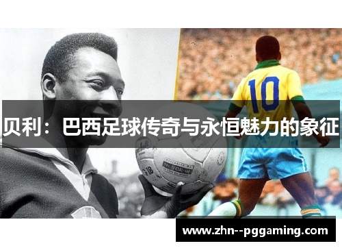 贝利:巴西足球传奇与永恒魅力的象征 贝利:巴西足球传奇与永恒魅力的象征