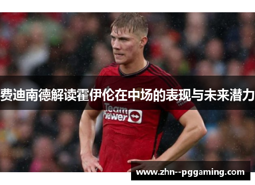 费迪南德解读霍伊伦在中场的表现与未来潜力 费迪南德解读霍伊伦在中场的表现与未来潜力