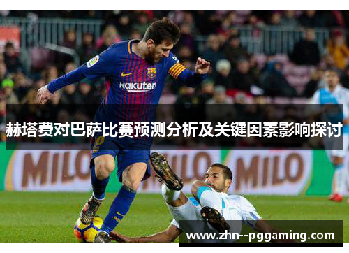 赫塔费对巴萨比赛预测分析及关键因素影响探讨 赫塔费对巴萨比赛预测分析及关键因素影响探讨