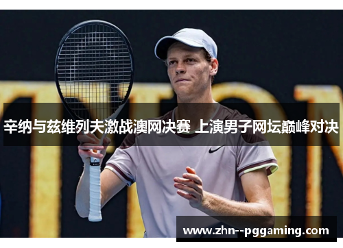 辛纳与兹维列夫激战澳网决赛 上演男子网坛巅峰对决 辛纳与兹维列夫激战澳网决赛 上演男子网坛巅峰对决