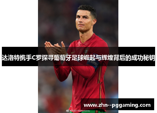 达洛特携手C罗探寻葡萄牙足球崛起与辉煌背后的成功秘钥 达洛特携手C罗探寻葡萄牙足球崛起与辉煌背后的成功秘钥