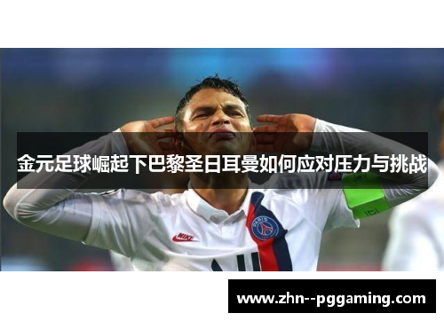 金元足球崛起下巴黎圣日耳曼如何应对压力与挑战