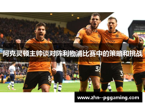 阿克灵顿主帅谈对阵利物浦比赛中的策略和挑战