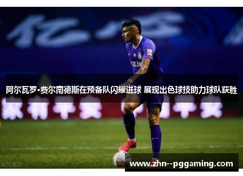 阿尔瓦罗·费尔南德斯在预备队闪耀进球 展现出色球技助力球队获胜