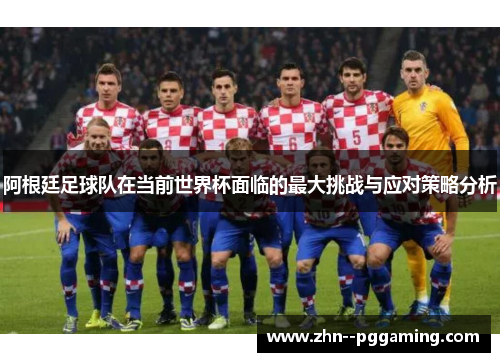 阿根廷足球队在当前世界杯面临的最大挑战与应对策略分析 阿根廷足球队在当前世界杯面临的最大挑战与应对策略分析