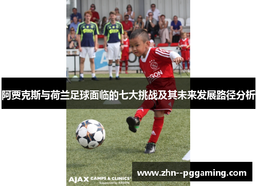 阿贾克斯与荷兰足球面临的七大挑战及其未来发展路径分析 阿贾克斯与荷兰足球面临的七大挑战及其未来发展路径分析