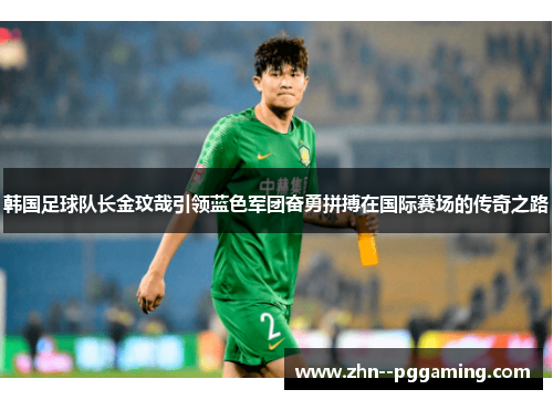 韩国足球队长金玟哉引领蓝色军团奋勇拼搏在国际赛场的传奇之路