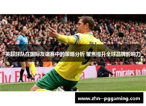 英超球队在国际友谊赛中的策略分析 聚焦提升全球品牌影响力