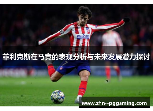 菲利克斯在马竞的表现分析与未来发展潜力探讨 菲利克斯在马竞的表现分析与未来发展潜力探讨