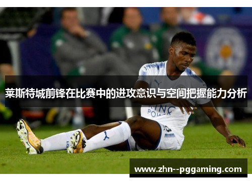 莱斯特城前锋在比赛中的进攻意识与空间把握能力分析 莱斯特城前锋在比赛中的进攻意识与空间把握能力分析