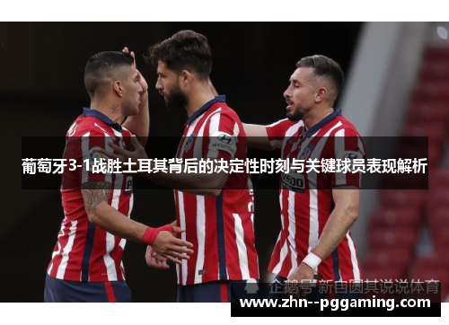 葡萄牙3-1战胜土耳其背后的决定性时刻与关键球员表现解析 葡萄牙3-1战胜土耳其背后的决定性时刻与关键球员表现解析