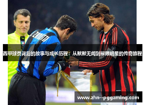 西甲球员背后的故事与成长历程:从默默无闻到耀眼明星的传奇旅程 西甲球员背后的故事与成长历程:从默默无闻到耀眼明星的传奇旅程