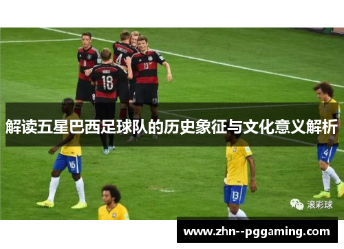 解读五星巴西足球队的历史象征与文化意义解析 解读五星巴西足球队的历史象征与文化意义解析