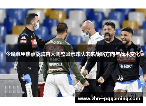 今晚意甲焦点战阵容大调整暗示球队未来战略方向与战术变化 今晚意甲焦点战阵容大调整暗示球队未来战略方向与战术变化