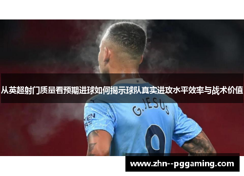 从英超射门质量看预期进球如何揭示球队真实进攻水平效率与战术价值 从英超射门质量看预期进球如何揭示球队真实进攻水平效率与战术价值