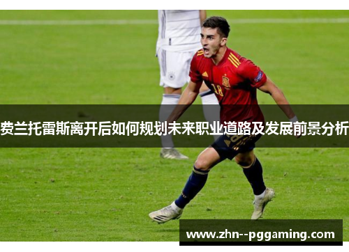 费兰托雷斯离开后如何规划未来职业道路及发展前景分析 费兰托雷斯离开后如何规划未来职业道路及发展前景分析