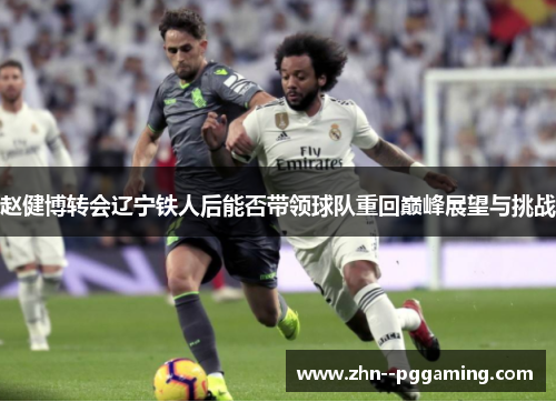 赵健博转会辽宁铁人后能否带领球队重回巅峰展望与挑战 赵健博转会辽宁铁人后能否带领球队重回巅峰展望与挑战