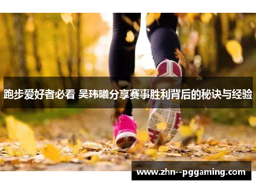 跑步爱好者必看 吴玮曦分享赛事胜利背后的秘诀与经验