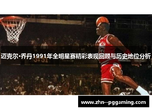 迈克尔·乔丹1991年全明星赛精彩表现回顾与历史地位分析 迈克尔·乔丹1991年全明星赛精彩表现回顾与历史地位分析