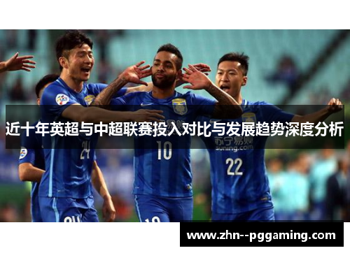 近十年英超与中超联赛投入对比与发展趋势深度分析 近十年英超与中超联赛投入对比与发展趋势深度分析