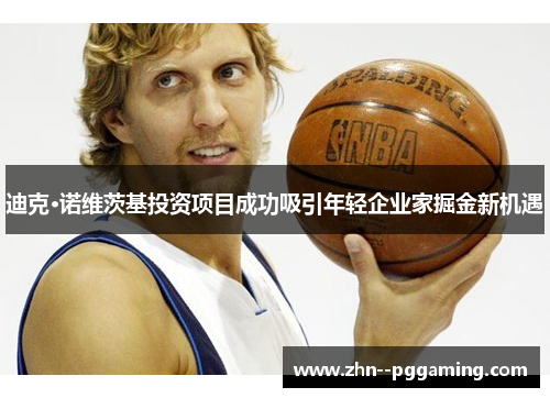 迪克·诺维茨基投资项目成功吸引年轻企业家掘金新机遇 迪克·诺维茨基投资项目成功吸引年轻企业家掘金新机遇