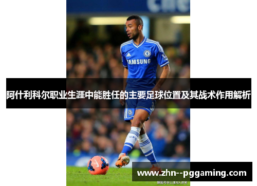 阿什利科尔职业生涯中能胜任的主要足球位置及其战术作用解析 阿什利科尔职业生涯中能胜任的主要足球位置及其战术作用解析