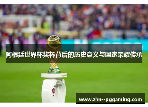 阿根廷世界杯奖杯背后的历史意义与国家荣耀传承