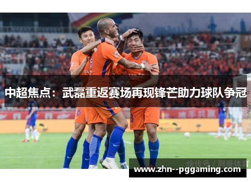 中超焦点：武磊重返赛场再现锋芒助力球队争冠