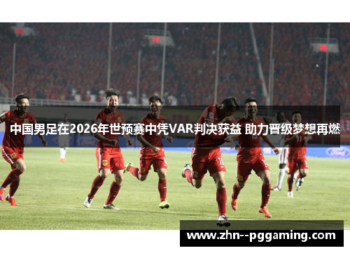 中国男足在2026年世预赛中凭VAR判决获益 助力晋级梦想再燃 中国男足在2026年世预赛中凭VAR判决获益 助力晋级梦想再燃