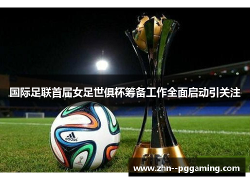 国际足联首届女足世俱杯筹备工作全面启动引关注