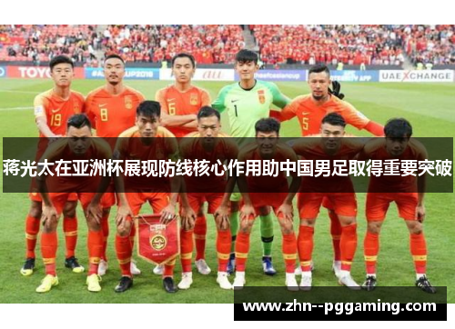 蒋光太在亚洲杯展现防线核心作用助中国男足取得重要突破