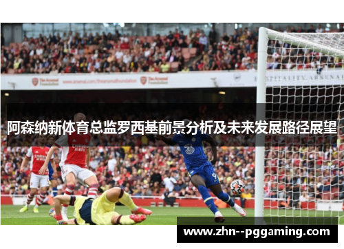 阿森纳新体育总监罗西基前景分析及未来发展路径展望