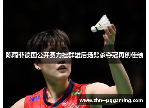 陈雨菲德国公开赛力挫群雄后场劈杀夺冠再创佳绩
