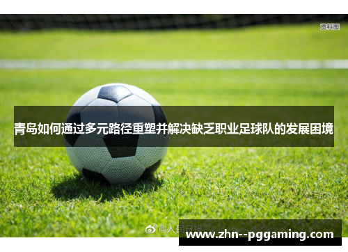 青岛如何通过多元路径重塑并解决缺乏职业足球队的发展困境
