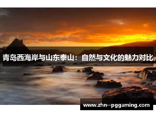 青岛西海岸与山东泰山：自然与文化的魅力对比