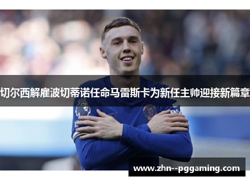 切尔西解雇波切蒂诺任命马雷斯卡为新任主帅迎接新篇章 切尔西解雇波切蒂诺任命马雷斯卡为新任主帅迎接新篇章