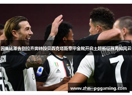因莫比莱告别拉齐奥转投贝西克塔斯意甲金靴开启土超新征程再掀风云 因莫比莱告别拉齐奥转投贝西克塔斯意甲金靴开启土超新征程再掀风云