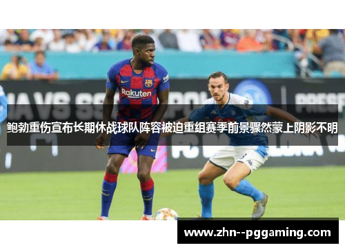 鲍勃重伤宣布长期休战球队阵容被迫重组赛季前景骤然蒙上阴影不明 鲍勃重伤宣布长期休战球队阵容被迫重组赛季前景骤然蒙上阴影不明