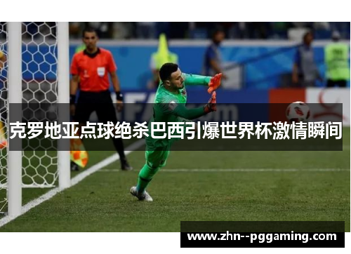 克罗地亚点球绝杀巴西引爆世界杯激情瞬间 克罗地亚点球绝杀巴西引爆世界杯激情瞬间