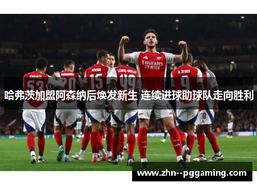 哈弗茨加盟阿森纳后焕发新生 连续进球助球队走向胜利 哈弗茨加盟阿森纳后焕发新生 连续进球助球队走向胜利