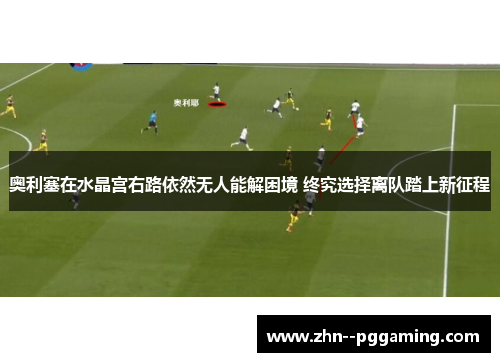 奥利塞在水晶宫右路依然无人能解困境 终究选择离队踏上新征程 奥利塞在水晶宫右路依然无人能解困境 终究选择离队踏上新征程